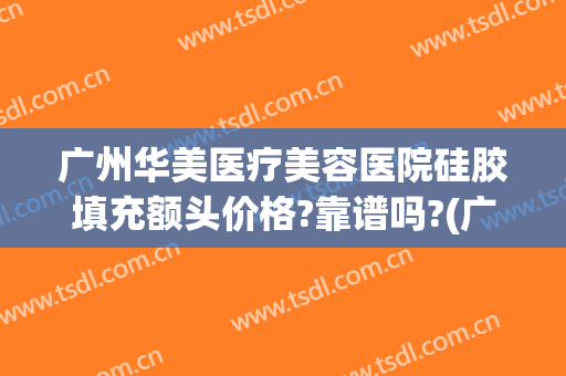 广州华美医疗美容医院硅胶填充额头价格?靠谱吗?(广州脸部脂肪填充哪家医院好)