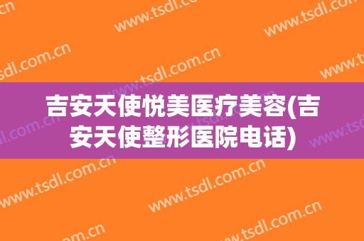 吉安天使悦美医疗美容(吉安天使整形医院电话)