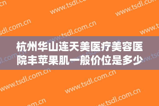杭州华山连天美医疗美容医院丰苹果肌一般价位是多少费用?好不好?(杭州华山连天美容整形医院怎么样)