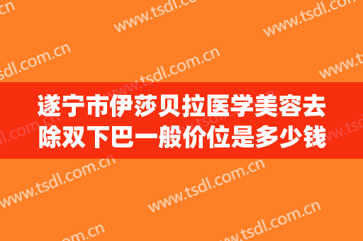 遂宁市伊莎贝拉医学美容去除双下巴一般价位是多少钱?靠谱吗?(遂宁伊莎贝拉整形医院)