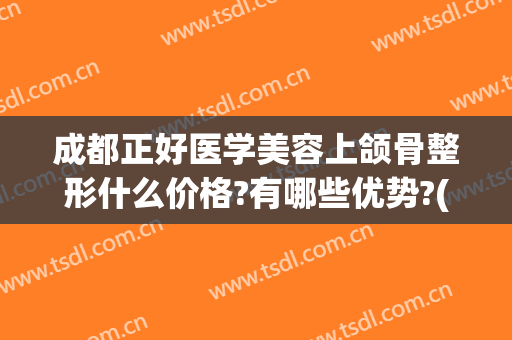 成都正好医学美容上颌骨整形什么价格?有哪些优势?(成都正颌手术哪里好)