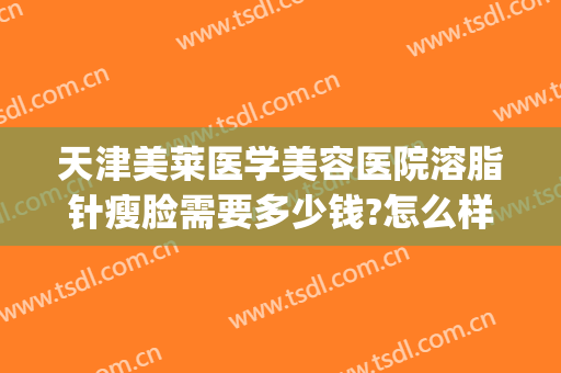 天津美莱医学美容医院溶脂针瘦脸需要多少钱?怎么样?(美莱打瘦脸针多少钱)