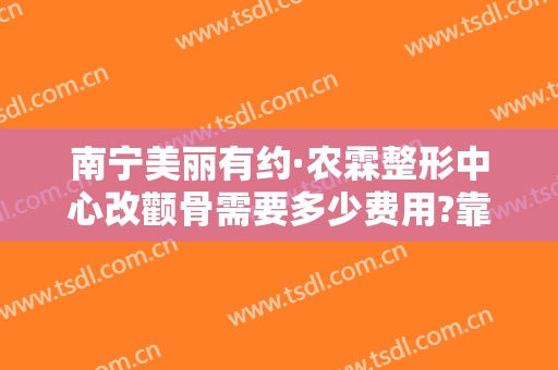南宁美丽有约·农霖整形中心改颧骨需要多少费用?靠谱吗?
