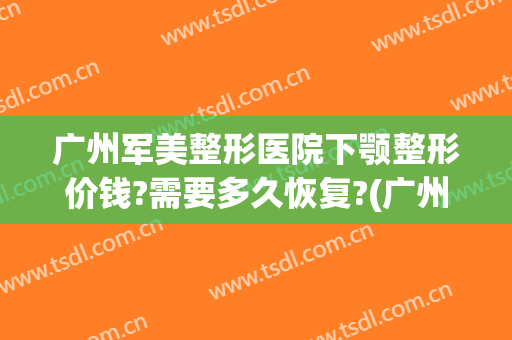 广州军美整形医院下颚整形价钱?需要多久恢复?(广州下颌角整形费用)