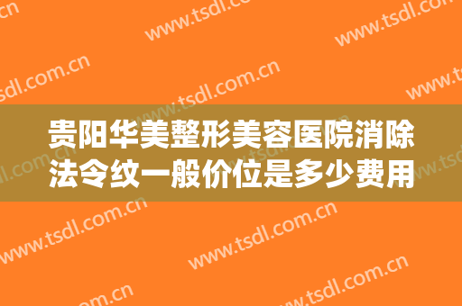 贵阳华美整形美容医院消除法令纹一般价位是多少费用?好不好?(贵阳祛斑贵阳华美医美)