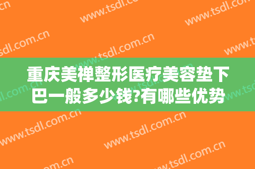 重庆美禅整形医疗美容垫下巴一般多少钱?有哪些优势?(重庆垫下巴哪个医生好?)
