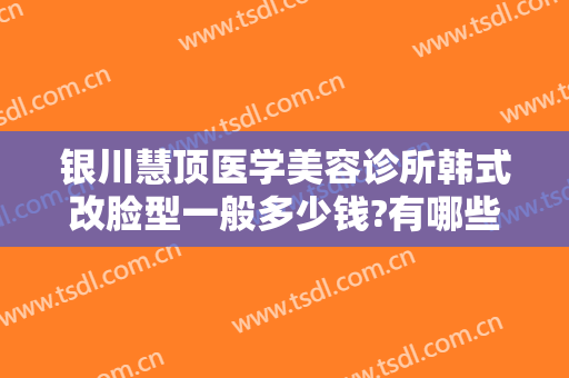 银川慧顶医学美容诊所韩式改脸型一般多少钱?有哪些优势?
