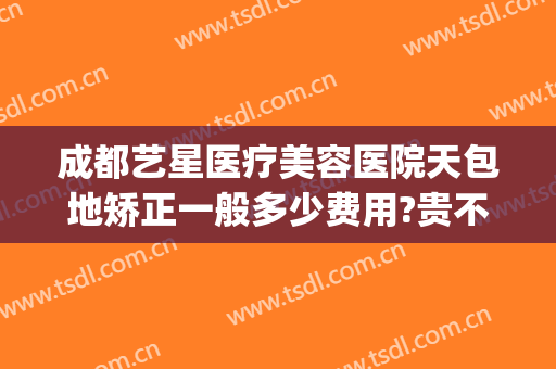 成都艺星医疗美容医院天包地矫正一般多少费用?贵不贵?(成都艺星整形医院正规吗)