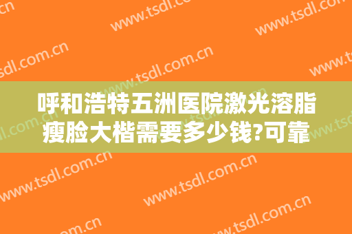 呼和浩特五洲医院激光溶脂瘦脸大楷需要多少钱?可靠吗?