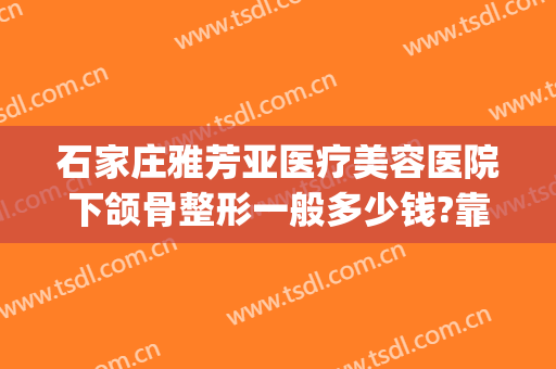 石家庄雅芳亚医疗美容医院下颌骨整形一般多少钱?靠谱吗?(石家庄雅芳亚医疗美容医院招聘)