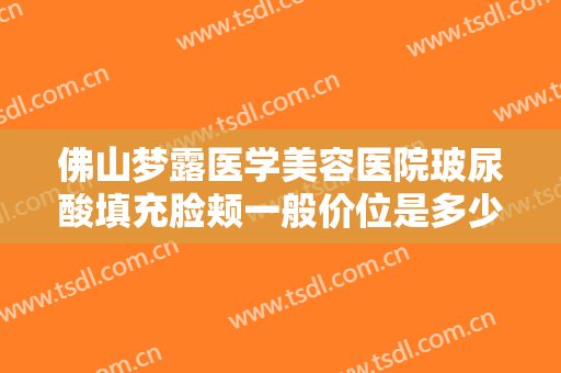 佛山梦露医学美容医院玻尿酸填充脸颊一般价位是多少钱?有哪些优势?