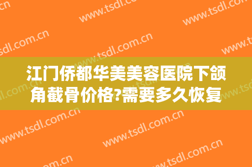 江门侨都华美美容医院下颌角截骨价格?需要多久恢复?(厦门下颌角手术多少钱)