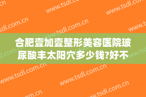 合肥壹加壹整形美容医院玻尿酸丰太阳穴多少钱?好不好?(合肥1加1整形医院)