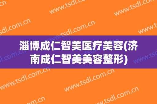 淄博成仁智美医疗美容(济南成仁智美美容整形)