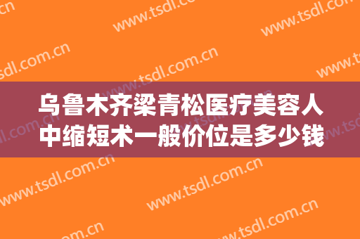 乌鲁木齐梁青松医疗美容人中缩短术一般价位是多少钱?靠谱吗?(乌鲁木齐青松整形医院)