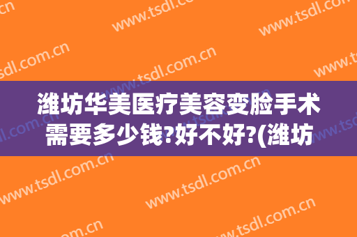 潍坊华美医疗美容变脸手术需要多少钱?好不好?(潍坊人民医院整形美容)