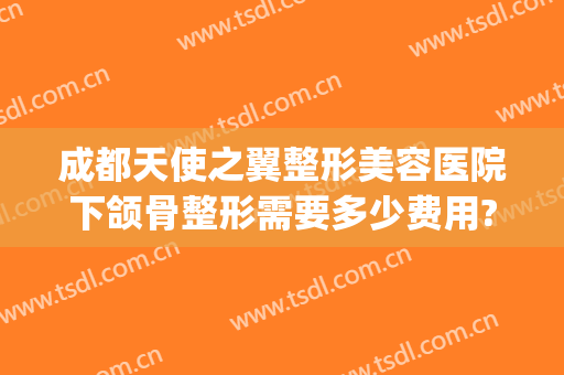 成都天使之翼整形美容医院下颌骨整形需要多少费用?多长时间恢复?(成都做下颌骨哪里好)