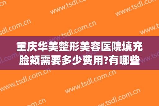 重庆华美整形美容医院填充脸颊需要多少费用?有哪些优势?(重庆华美整形医院怎样)
