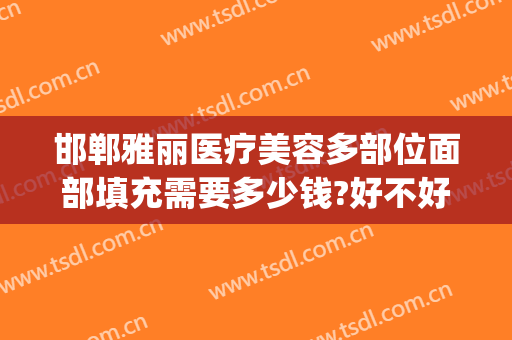 邯郸雅丽医疗美容多部位面部填充需要多少钱?好不好?(邯郸雅丽医疗美容门诊部)