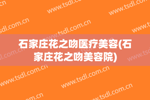 石家庄花之吻医疗美容(石家庄花之吻美容院)