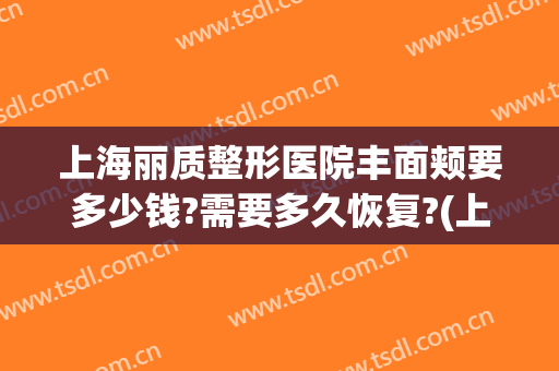 上海丽质整形医院丰面颊要多少钱?需要多久恢复?(上海丽园整形)