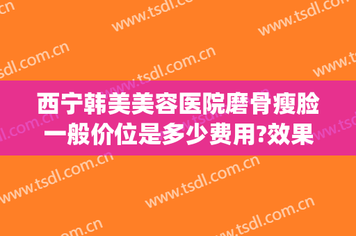 西宁韩美美容医院磨骨瘦脸一般价位是多少费用?效果怎么样?(磨骨瘦脸多少钱?)