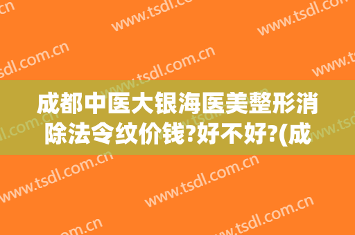 成都中医大银海医美整形消除法令纹价钱?好不好?(成都中医大银海医美医院)