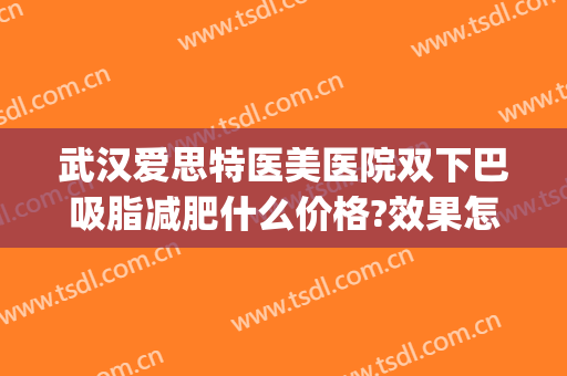 武汉爱思特医美医院双下巴吸脂减肥什么价格?效果怎么样?(武汉整形医院吸脂)