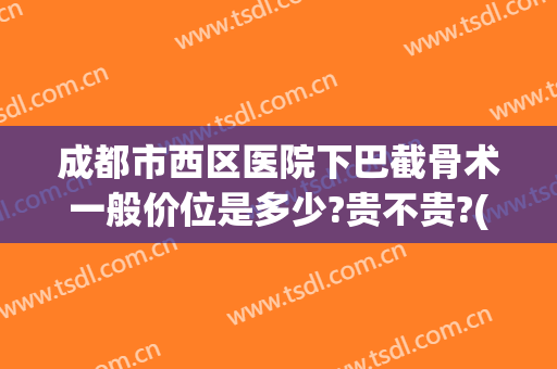 成都市西区医院下巴截骨术一般价位是多少?贵不贵?(下巴后缩截骨术得多少钱)