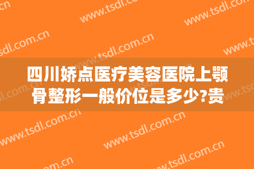 四川娇点医疗美容医院上颚骨整形一般价位是多少?贵不贵?(颚骨突出整容多少钱)