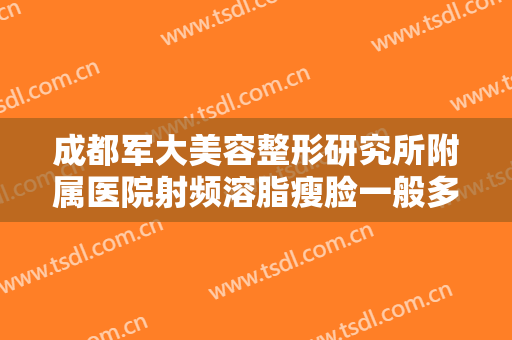 成都军大美容整形研究所附属医院射频溶脂瘦脸一般多少钱?多长时间恢复?