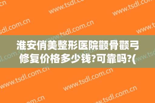 淮安俏美整形医院颧骨颧弓修复价格多少钱?可靠吗?(颧骨美容整形多少钱)