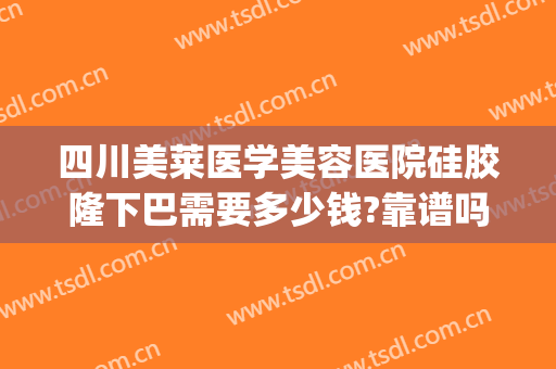 四川美莱医学美容医院硅胶隆下巴需要多少钱?靠谱吗?(隆鼻需要多少钱我美不美吗)
