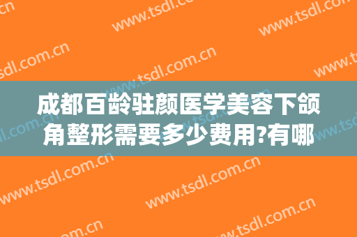 成都百龄驻颜医学美容下颌角整形需要多少费用?有哪些优势?(成都百龄医疗美容整形医院)