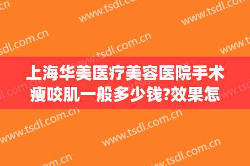 上海华美医疗美容医院手术瘦咬肌一般多少钱?效果怎么样?(上海华美医疗整形医院)