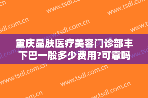 重庆晶肤医疗美容门诊部丰下巴一般多少费用?可靠吗?