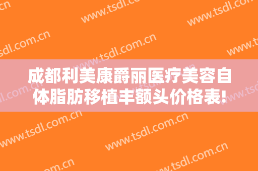 成都利美康爵丽医疗美容自体脂肪移植丰额头价格表!效果怎么样?