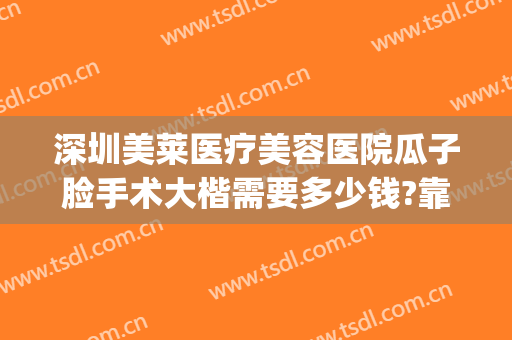 深圳美莱医疗美容医院瓜子脸手术大楷需要多少钱?靠谱吗?(深圳美莱医疗整形医院好不好)