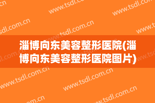 淄博向东美容整形医院(淄博向东美容整形医院图片)