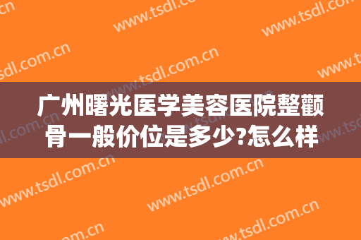 广州曙光医学美容医院整颧骨一般价位是多少?怎么样?(广州曙光整形整容医院)