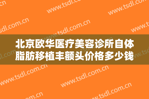 北京欧华医疗美容诊所自体脂肪移植丰额头价格多少钱?多长时间恢复?