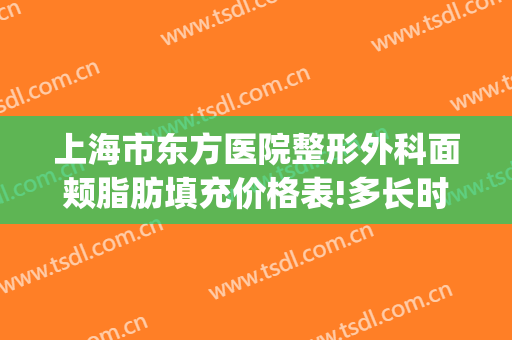 上海市东方医院整形外科面颊脂肪填充价格表!多长时间恢复?(上海面部吸脂减肥整形)