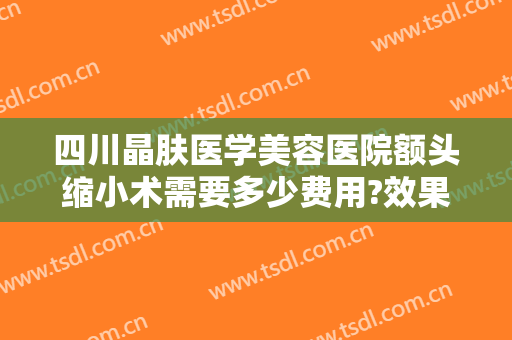 四川晶肤医学美容医院额头缩小术需要多少费用?效果怎么样?