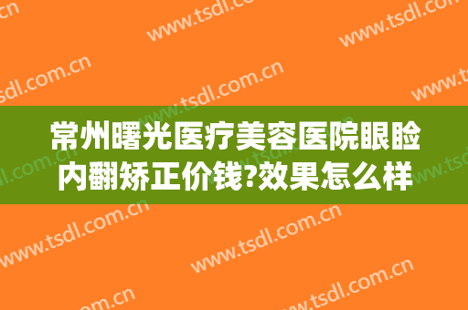 常州曙光医疗美容医院眼睑内翻矫正价钱?效果怎么样?(常州曙光整形医院)