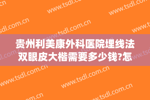 贵州利美康外科医院埋线法双眼皮大楷需要多少钱?怎么样?(埋线法双眼皮手术多少钱)