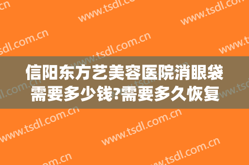 信阳东方艺美容医院消眼袋需要多少钱?需要多久恢复?(东方艺美容医院 信阳)
