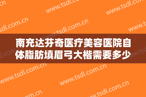 南充达芬奇医疗美容医院自体脂肪填眉弓大楷需要多少费用?需要多久恢复?
