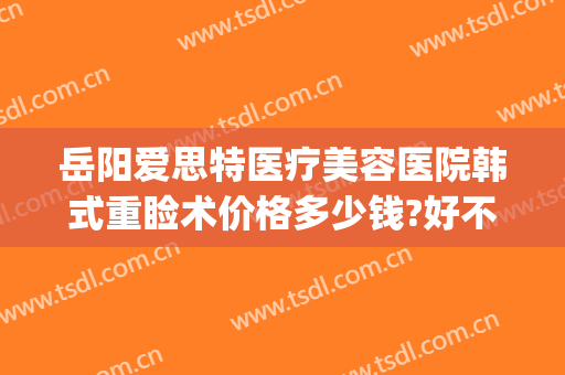 岳阳爱思特医疗美容医院韩式重睑术价格多少钱?好不好?(岳阳医疗整形医院)
