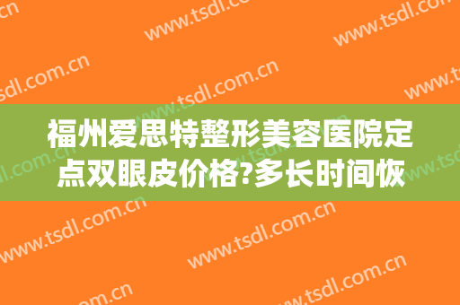 福州爱思特整形美容医院定点双眼皮价格?多长时间恢复?(福州 双眼皮)