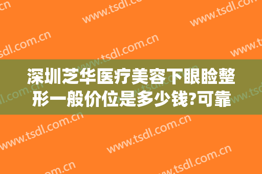 深圳芝华医疗美容下眼睑整形一般价位是多少钱?可靠吗?(华美整形美容医院做眼袋多少钱)
